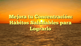 Mejora tu Concentración: Hábitos Saludables para Lograrlo