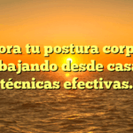 Mejora tu postura corporal trabajando desde casa: 5 técnicas efectivas.