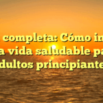 Guía completa: Cómo iniciar una vida saludable para adultos principiantes